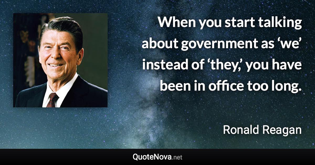 When you start talking about government as ‘we’ instead of ‘they,’ you have been in office too long. - Ronald Reagan quote