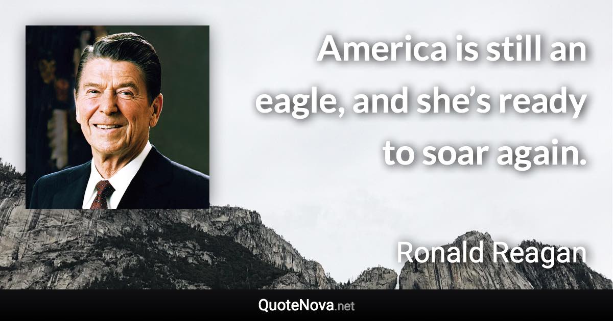 America is still an eagle, and she’s ready to soar again. - Ronald Reagan quote