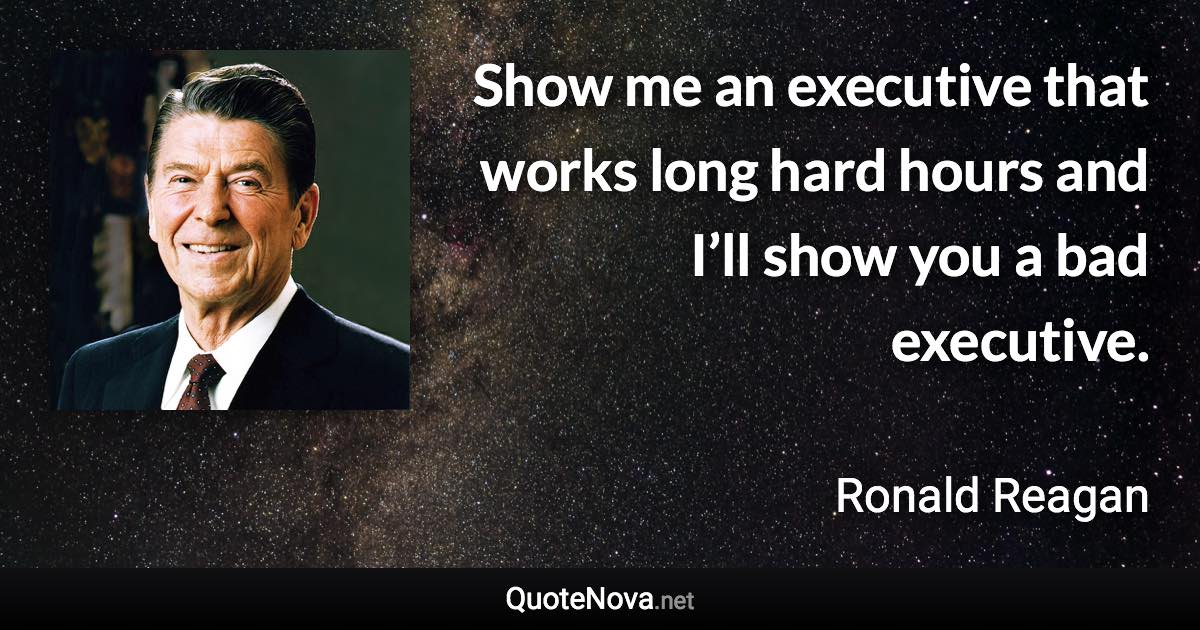 Show me an executive that works long hard hours and I’ll show you a bad executive. - Ronald Reagan quote