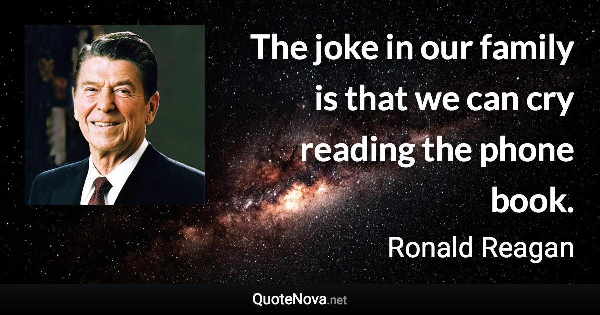 The joke in our family is that we can cry reading the phone book. - Ronald Reagan quote