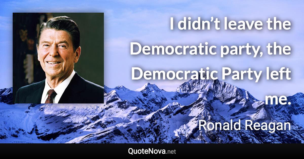 I didn’t leave the Democratic party, the Democratic Party left me. - Ronald Reagan quote