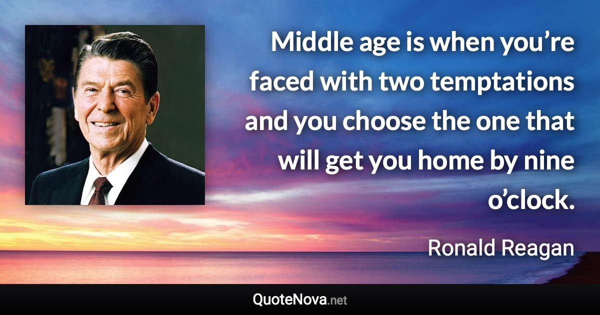 Middle age is when you’re faced with two temptations and you choose the one that will get you home by nine o’clock. - Ronald Reagan quote