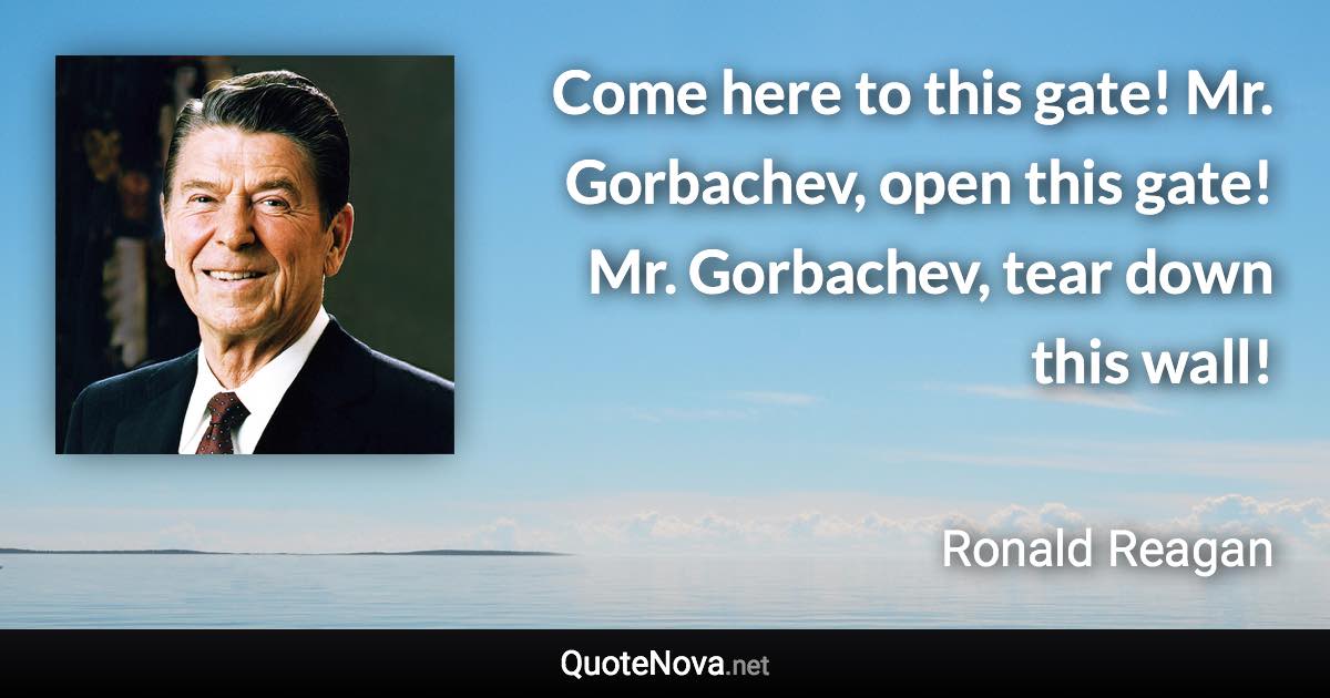 Come here to this gate! Mr. Gorbachev, open this gate! Mr. Gorbachev, tear down this wall! - Ronald Reagan quote