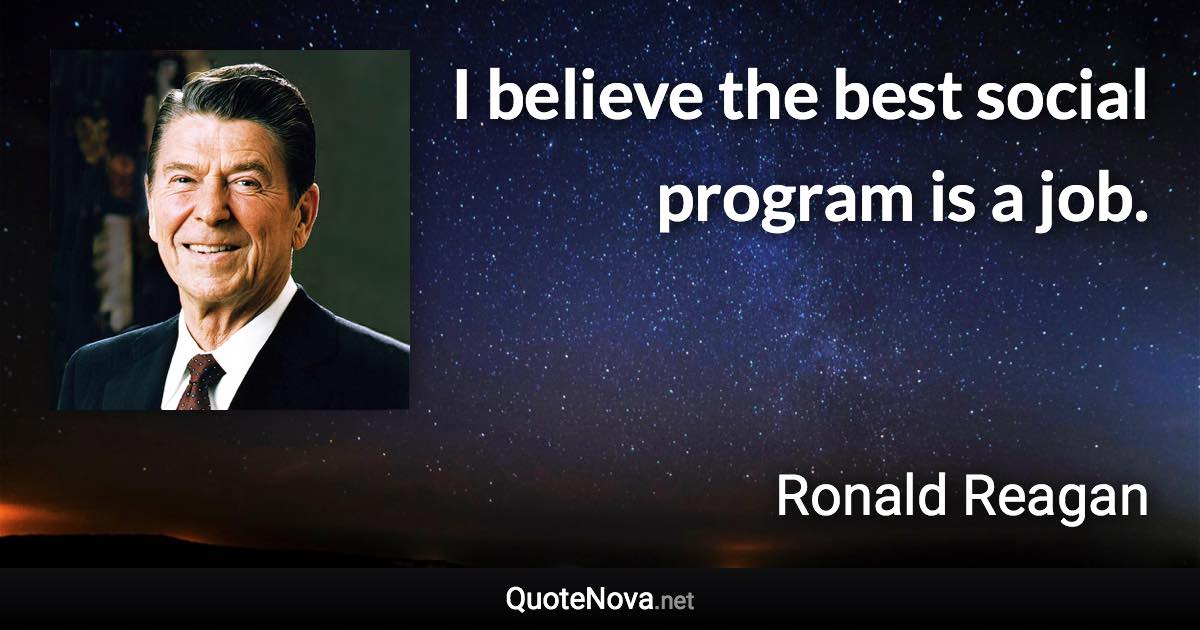 I believe the best social program is a job. - Ronald Reagan quote