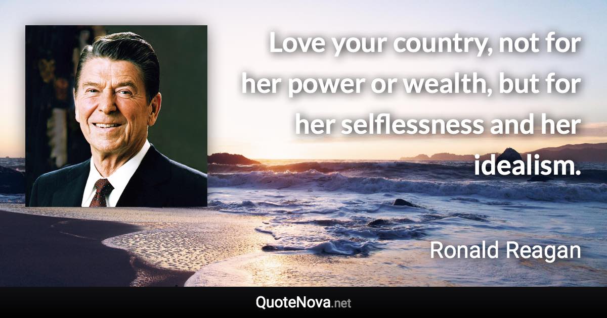 Love your country, not for her power or wealth, but for her selflessness and her idealism. - Ronald Reagan quote