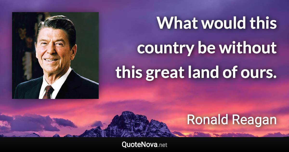 What would this country be without this great land of ours. - Ronald Reagan quote