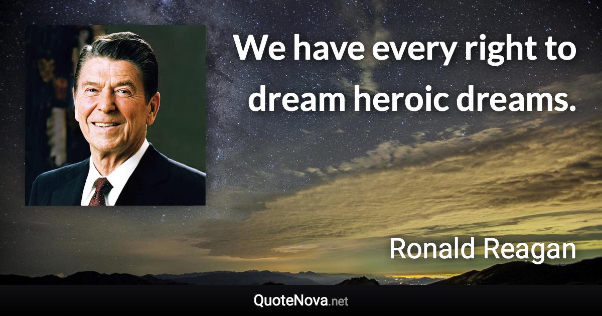 We have every right to dream heroic dreams. - Ronald Reagan quote