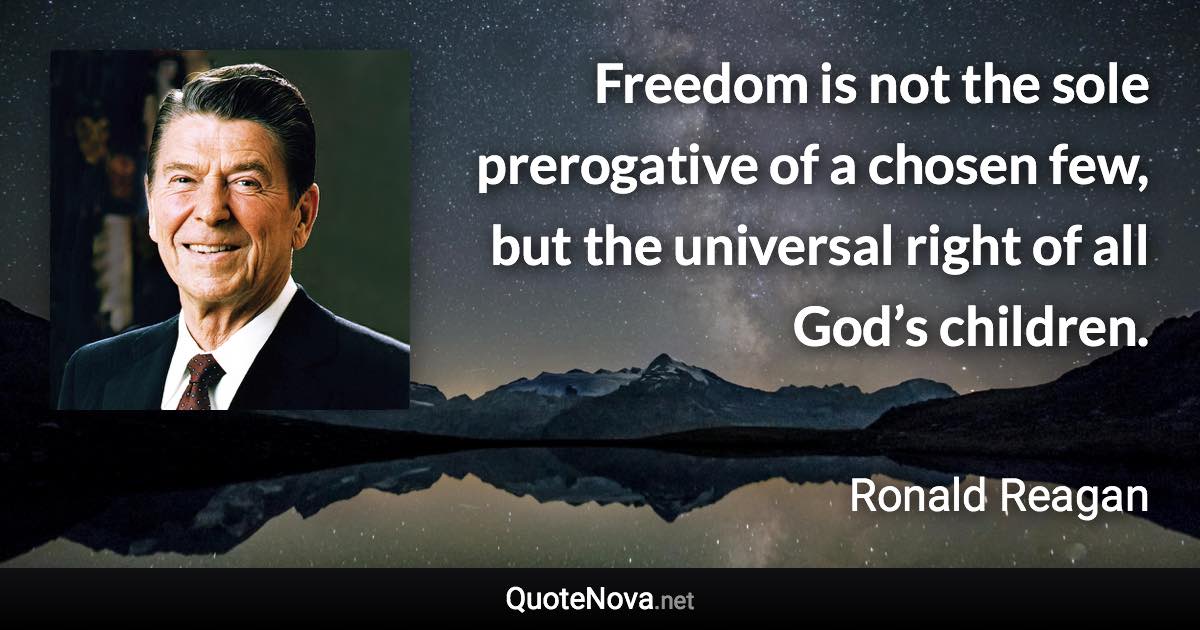 Freedom is not the sole prerogative of a chosen few, but the universal right of all God’s children. - Ronald Reagan quote