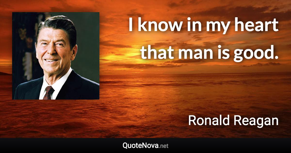 I know in my heart that man is good. - Ronald Reagan quote