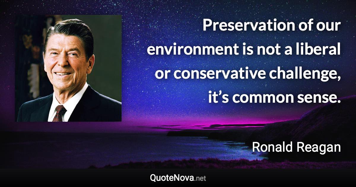 Preservation of our environment is not a liberal or conservative challenge, it’s common sense. - Ronald Reagan quote