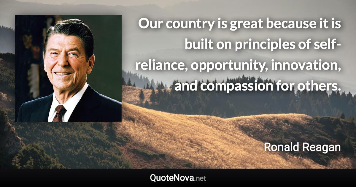 Our country is great because it is built on principles of self-reliance, opportunity, innovation, and compassion for others. - Ronald Reagan quote