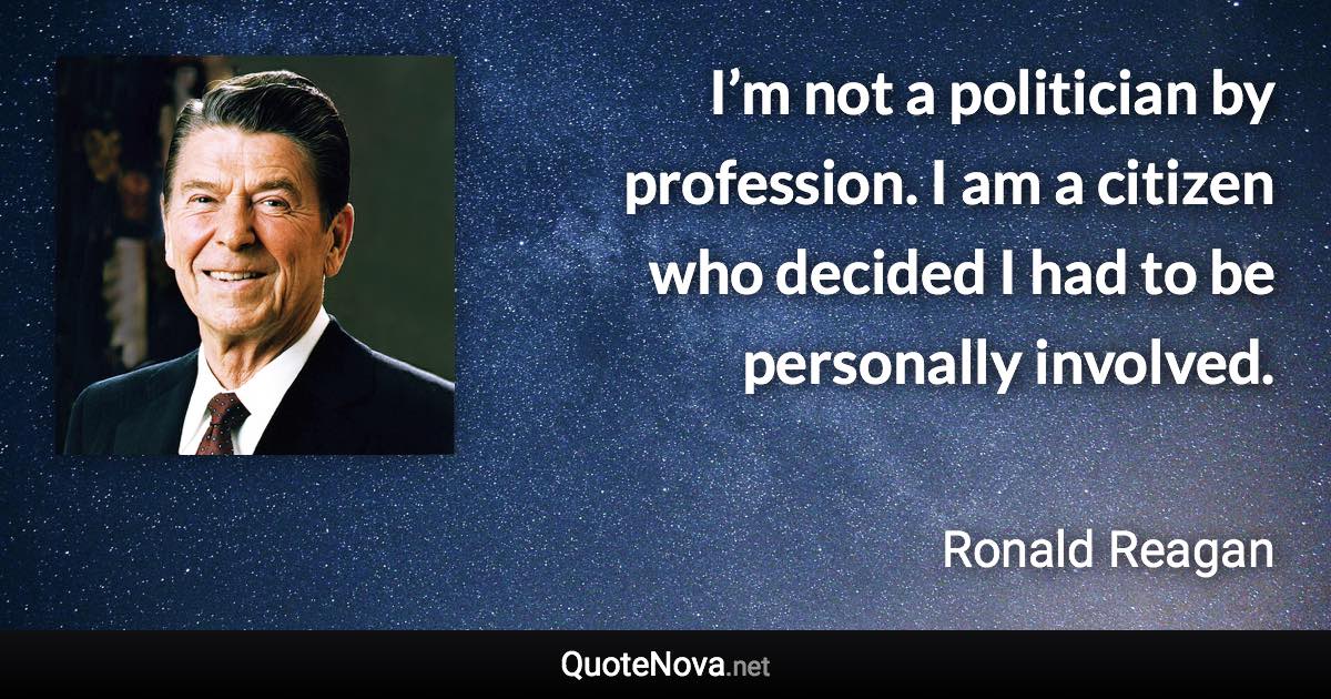 I’m not a politician by profession. I am a citizen who decided I had to be personally involved. - Ronald Reagan quote