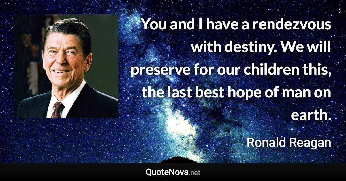 You and I have a rendezvous with destiny. We will preserve for our children this, the last best hope of man on earth. - Ronald Reagan quote