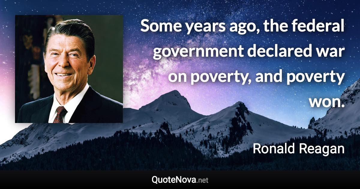 Some years ago, the federal government declared war on poverty, and poverty won. - Ronald Reagan quote