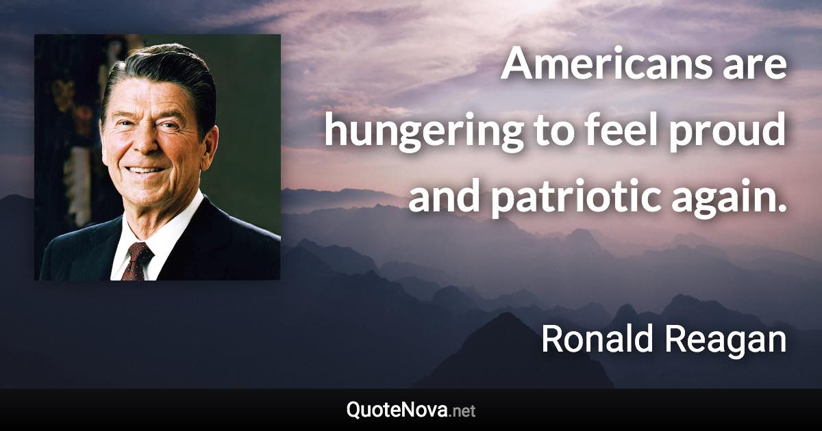 Americans are hungering to feel proud and patriotic again. - Ronald Reagan quote