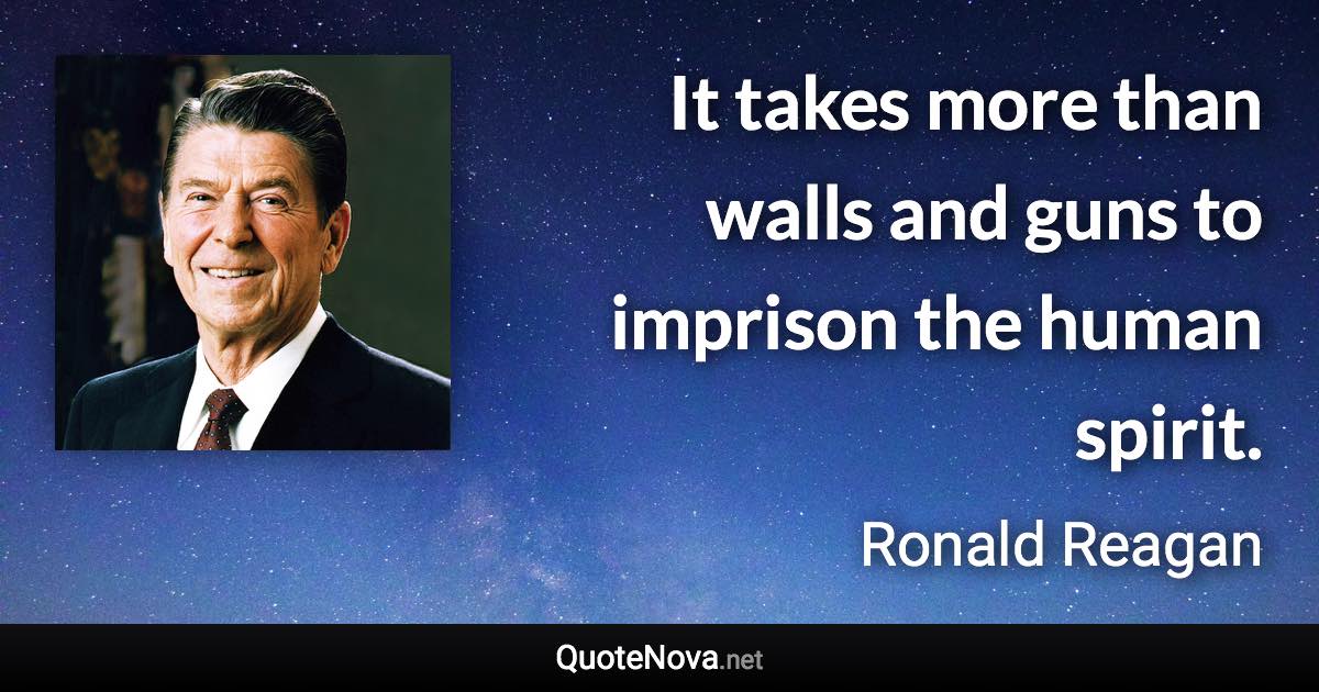 It takes more than walls and guns to imprison the human spirit. - Ronald Reagan quote