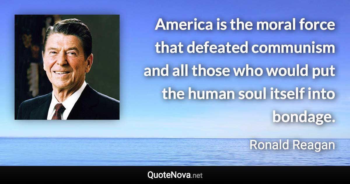 America is the moral force that defeated communism and all those who would put the human soul itself into bondage. - Ronald Reagan quote