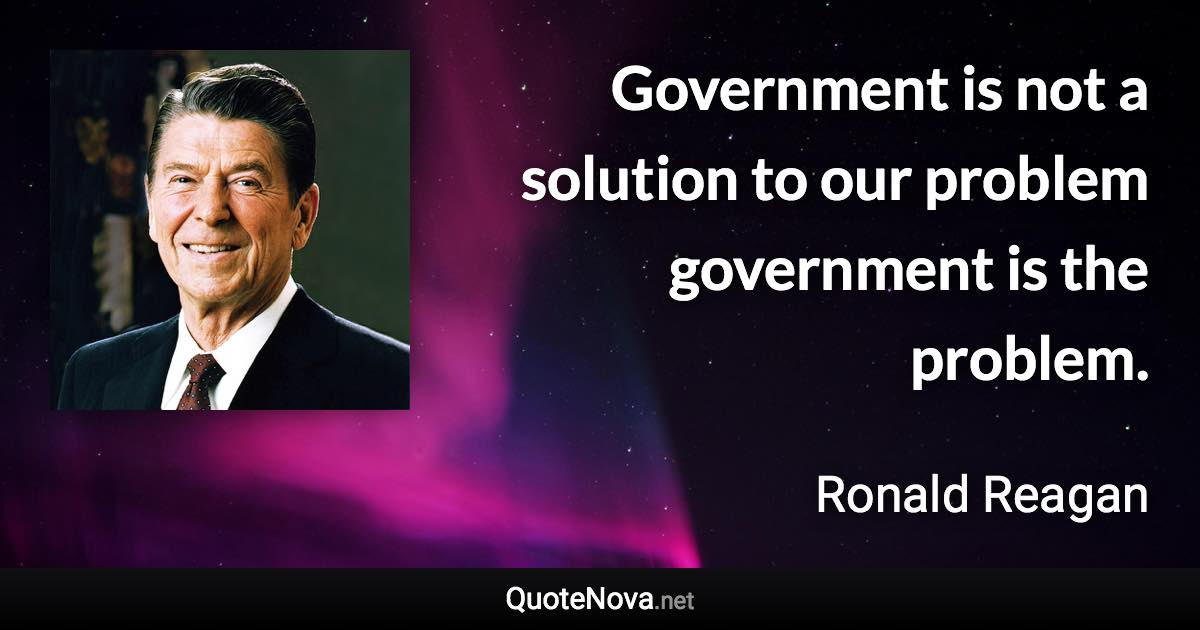 Government is not a solution to our problem government is the problem. - Ronald Reagan quote