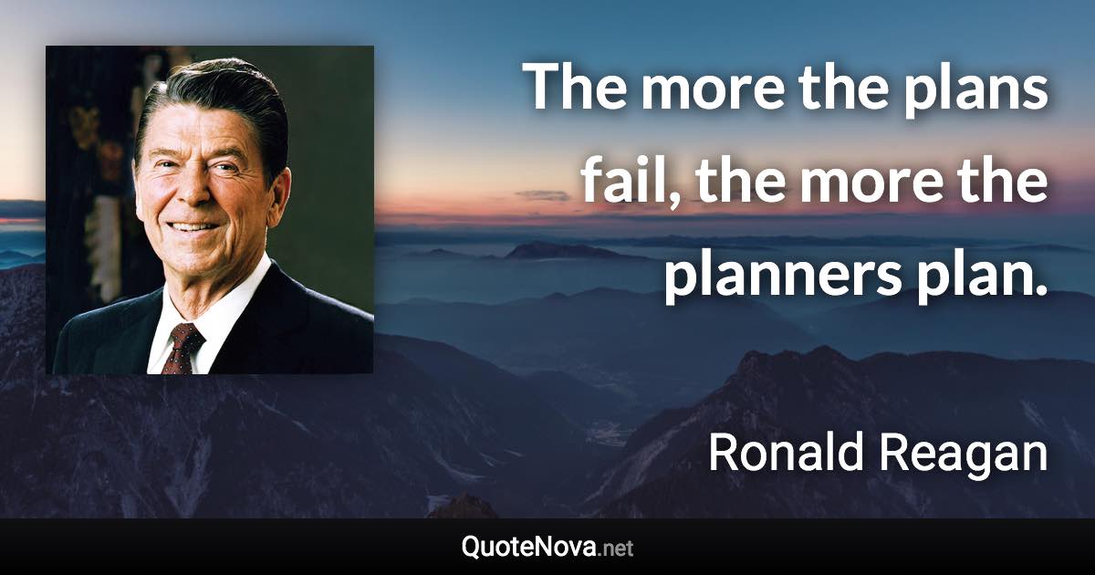 The more the plans fail, the more the planners plan. - Ronald Reagan quote