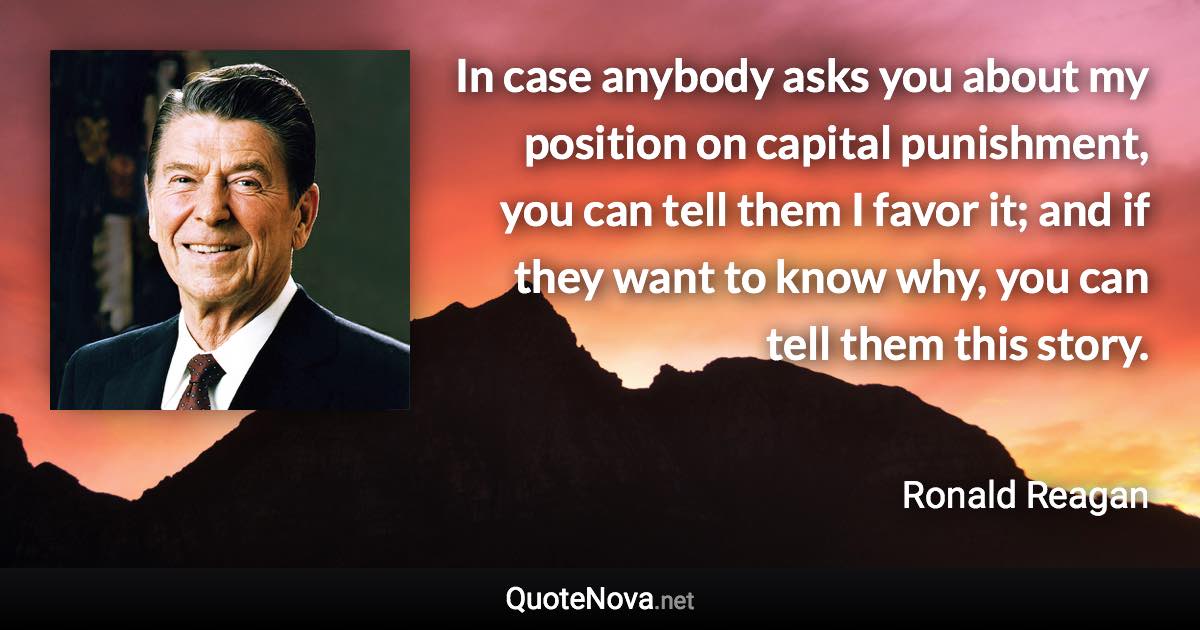 In case anybody asks you about my position on capital punishment, you can tell them I favor it; and if they want to know why, you can tell them this story. - Ronald Reagan quote