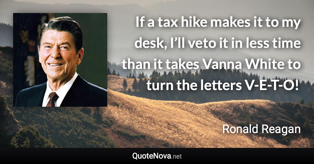 If a tax hike makes it to my desk, I’ll veto it in less time than it takes Vanna White to turn the letters V-E-T-O! - Ronald Reagan quote