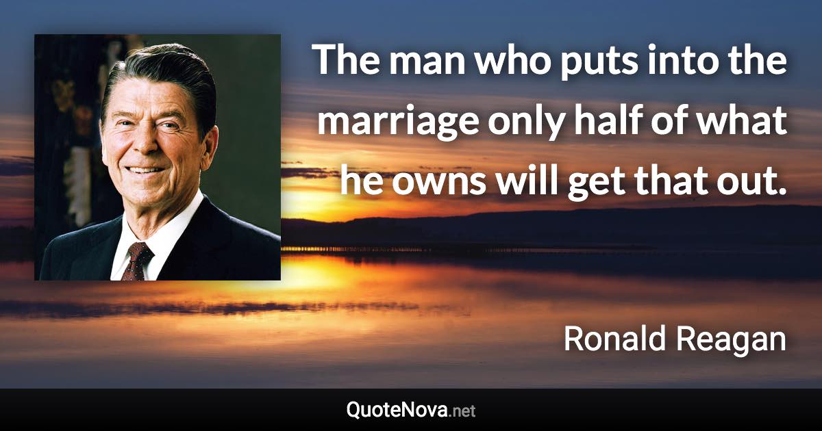 The man who puts into the marriage only half of what he owns will get that out. - Ronald Reagan quote