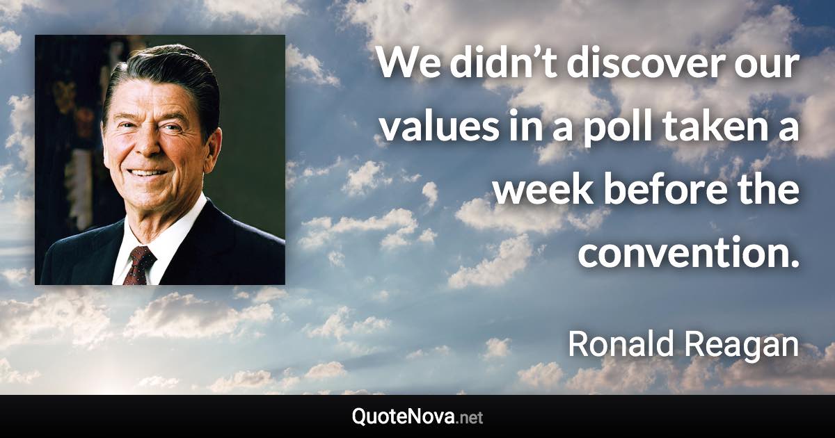 We didn’t discover our values in a poll taken a week before the convention. - Ronald Reagan quote