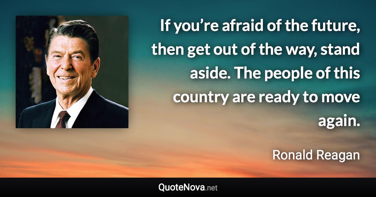 If you’re afraid of the future, then get out of the way, stand aside. The people of this country are ready to move again. - Ronald Reagan quote