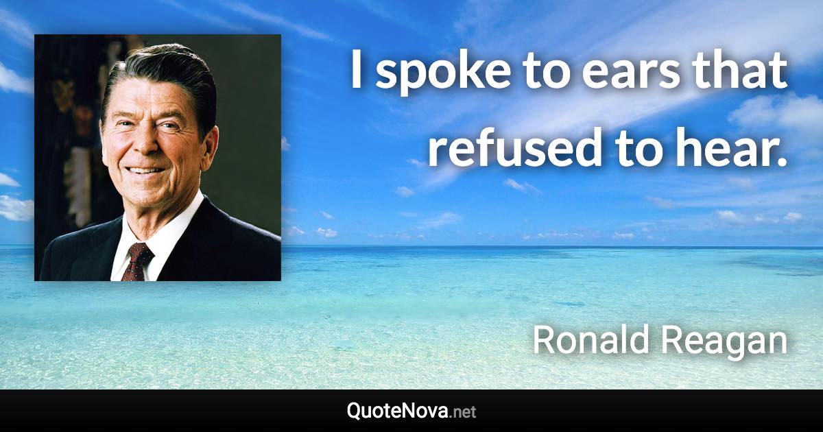 I spoke to ears that refused to hear. - Ronald Reagan quote