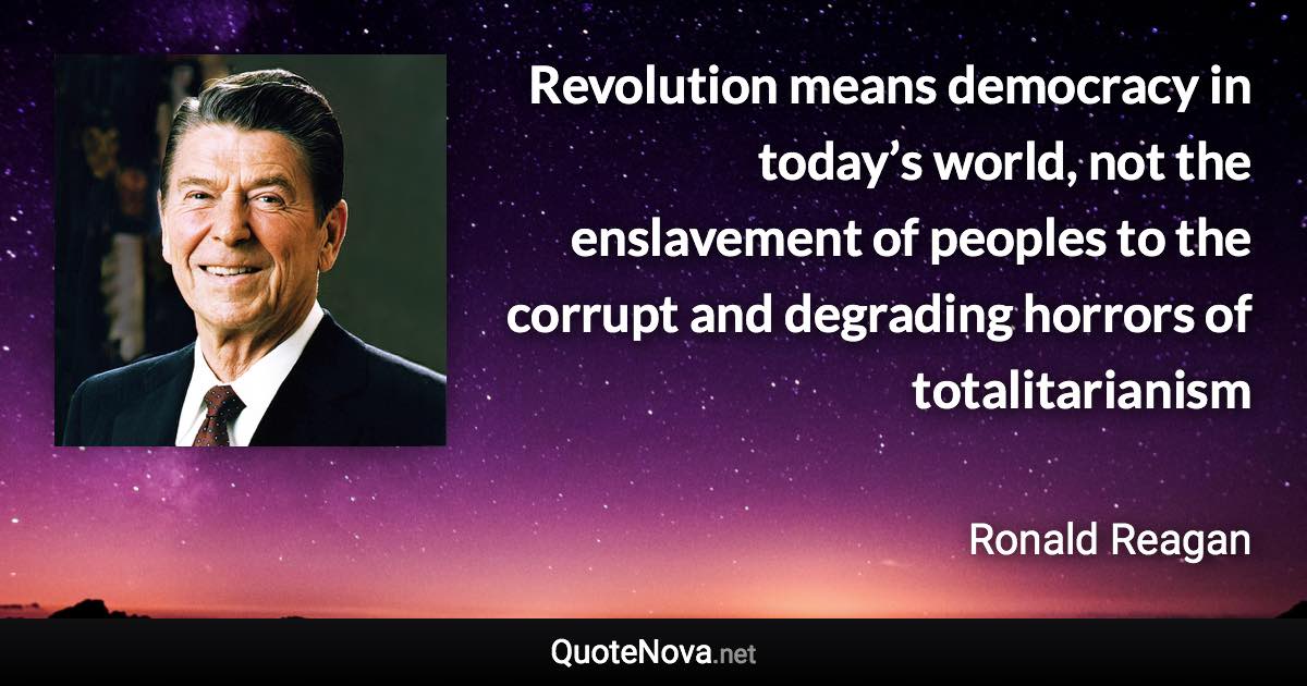 Revolution means democracy in today’s world, not the enslavement of peoples to the corrupt and degrading horrors of totalitarianism - Ronald Reagan quote