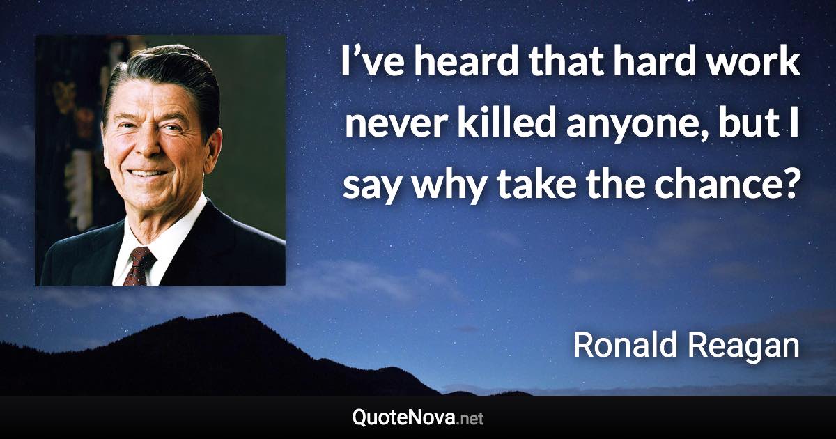 I’ve heard that hard work never killed anyone, but I say why take the chance? - Ronald Reagan quote