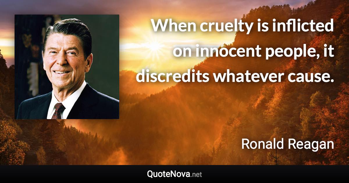 When cruelty is inflicted on innocent people, it discredits whatever cause. - Ronald Reagan quote