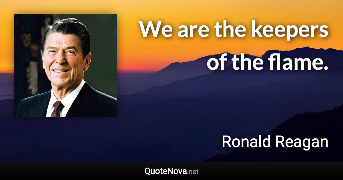 We are the keepers of the flame. - Ronald Reagan quote