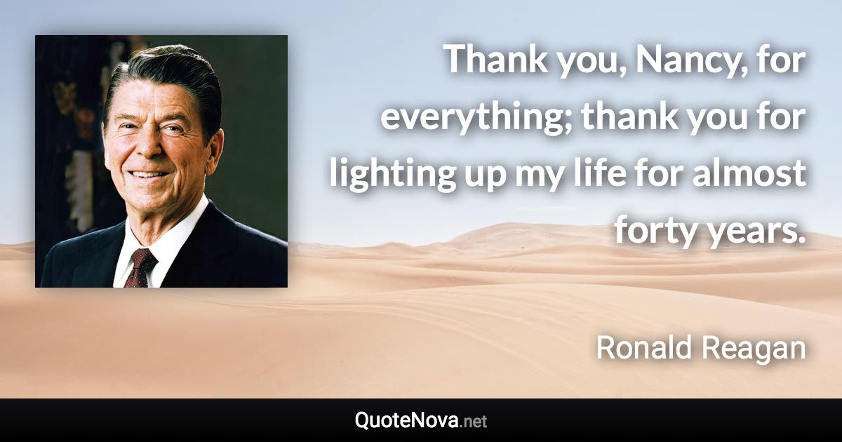 Thank you, Nancy, for everything; thank you for lighting up my life for almost forty years. - Ronald Reagan quote