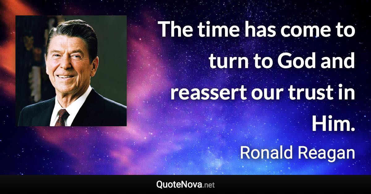 The time has come to turn to God and reassert our trust in Him. - Ronald Reagan quote