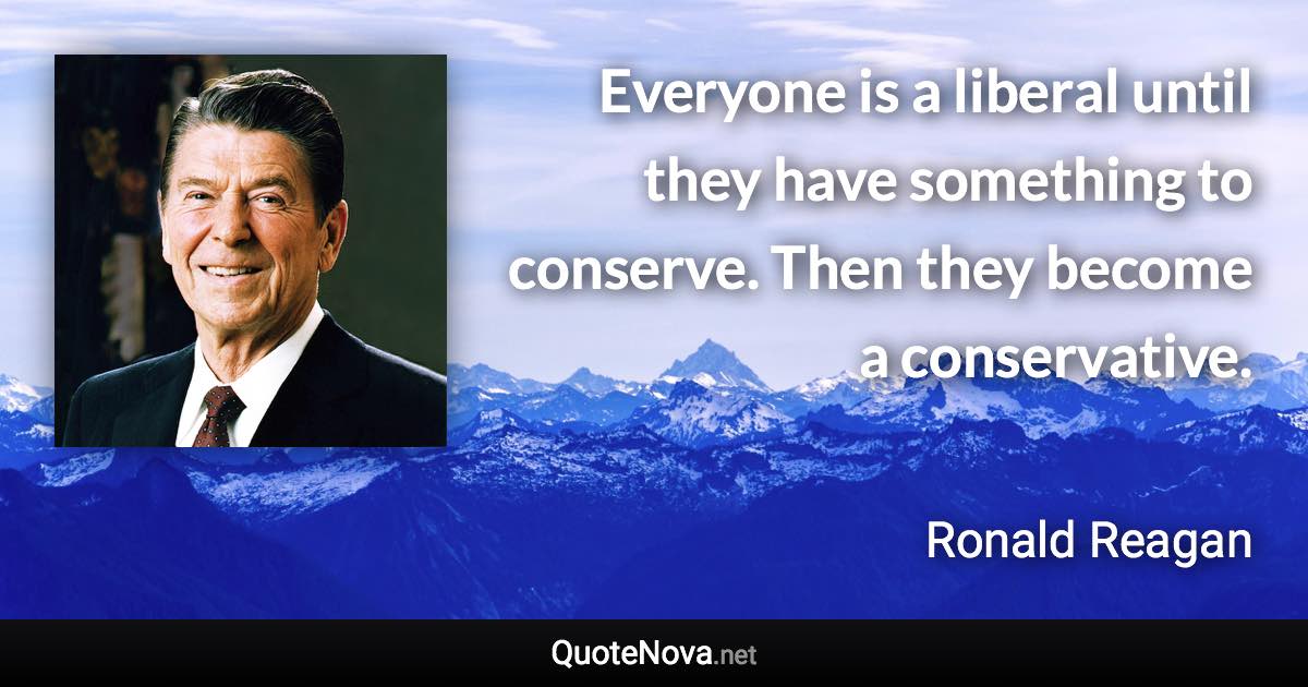 Everyone is a liberal until they have something to conserve. Then they become a conservative. - Ronald Reagan quote