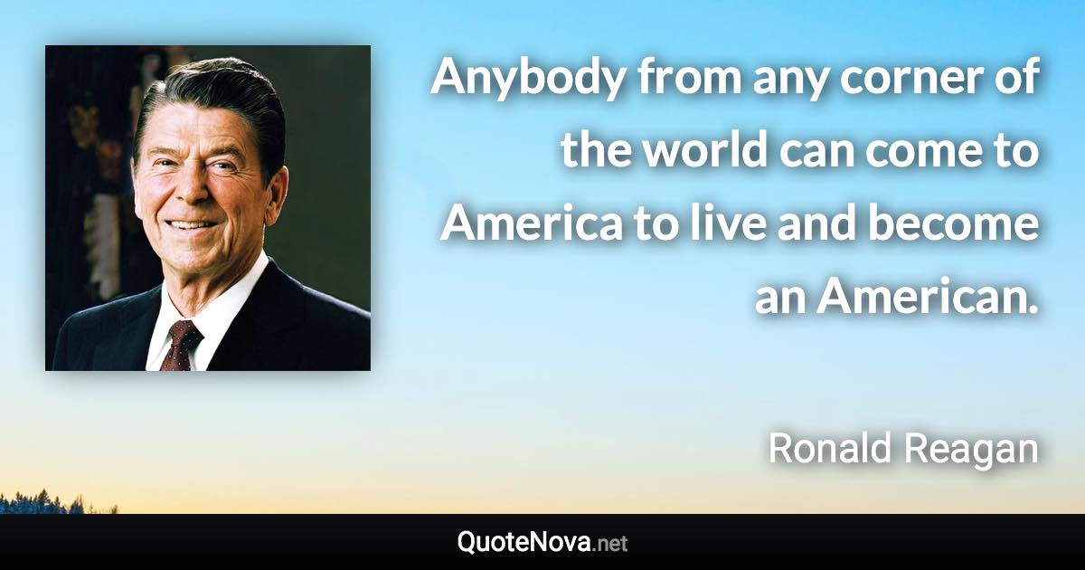 Anybody from any corner of the world can come to America to live and become an American. - Ronald Reagan quote