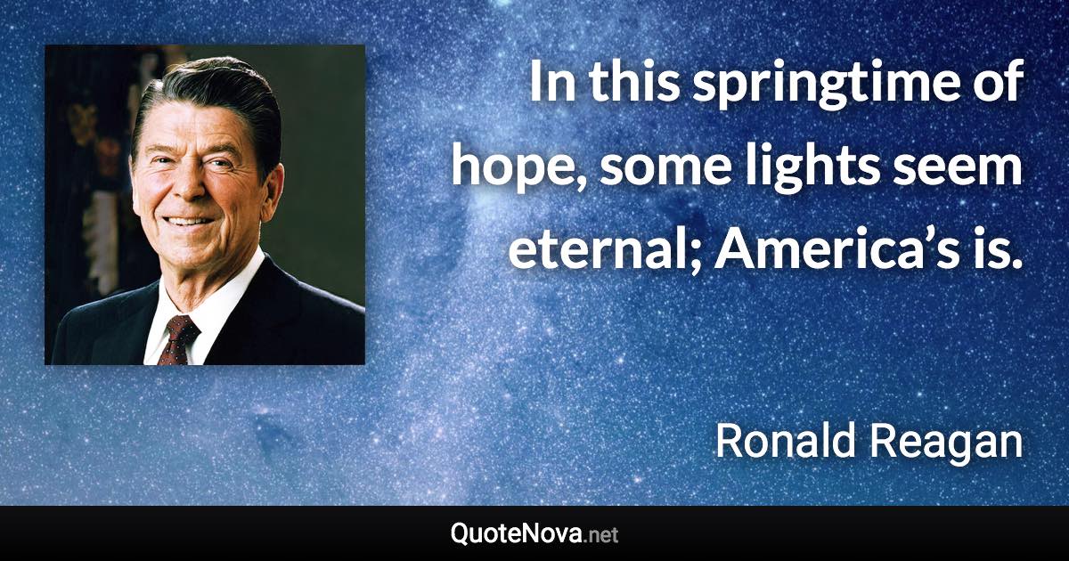 In this springtime of hope, some lights seem eternal; America’s is. - Ronald Reagan quote