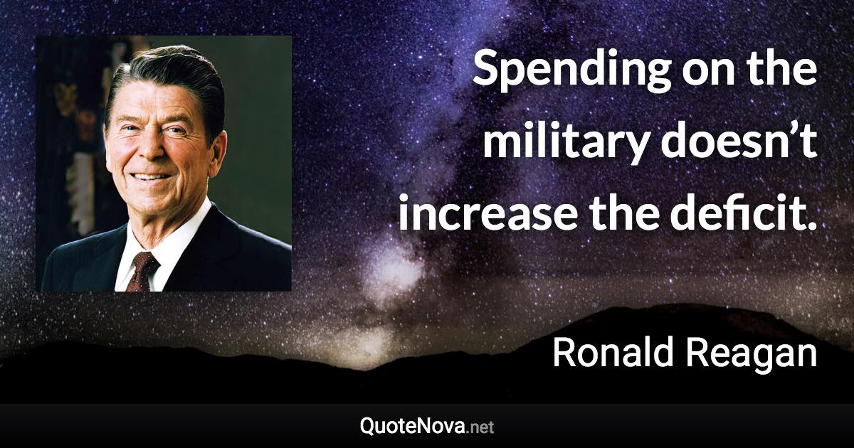 Spending on the military doesn’t increase the deficit. - Ronald Reagan quote