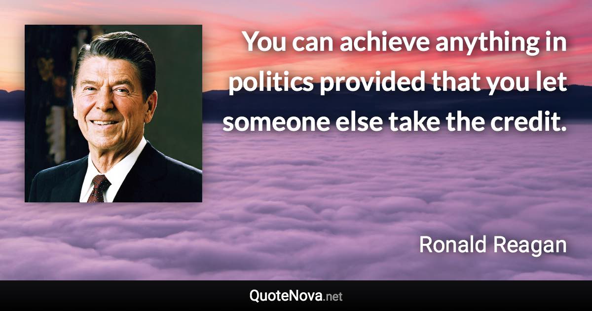 You can achieve anything in politics provided that you let someone else take the credit. - Ronald Reagan quote