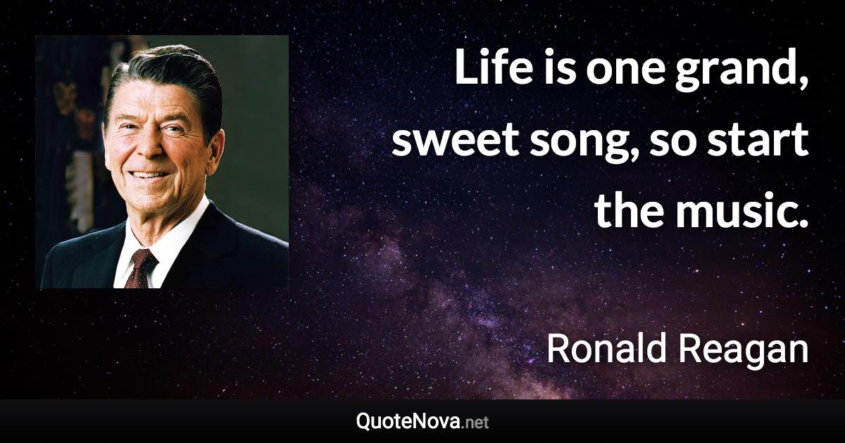 Life is one grand, sweet song, so start the music. - Ronald Reagan quote