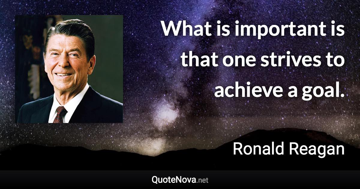 What is important is that one strives to achieve a goal. - Ronald Reagan quote