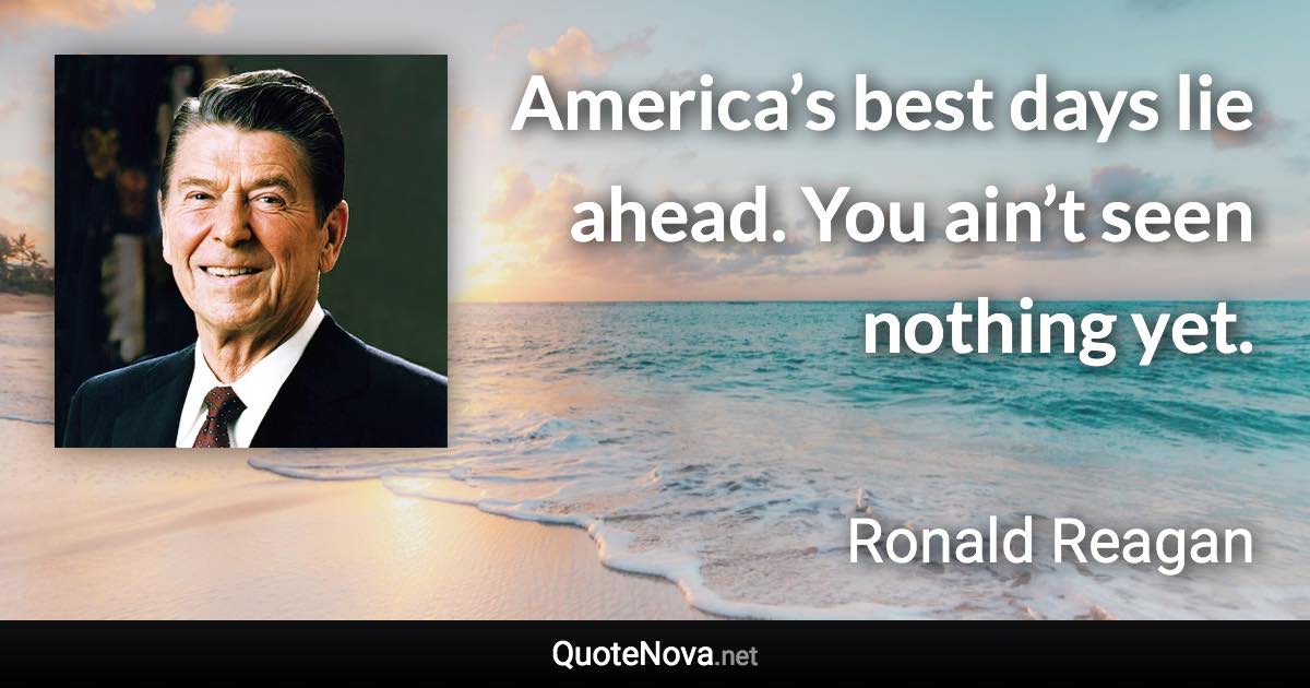 America’s best days lie ahead. You ain’t seen nothing yet. - Ronald Reagan quote