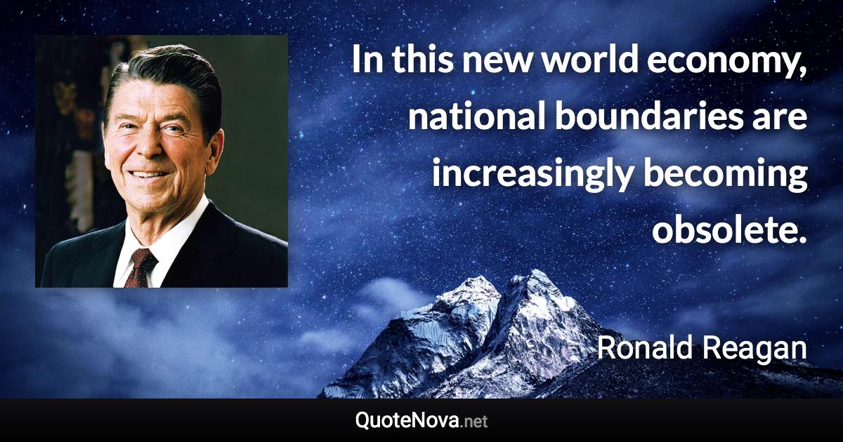 In this new world economy, national boundaries are increasingly becoming obsolete. - Ronald Reagan quote