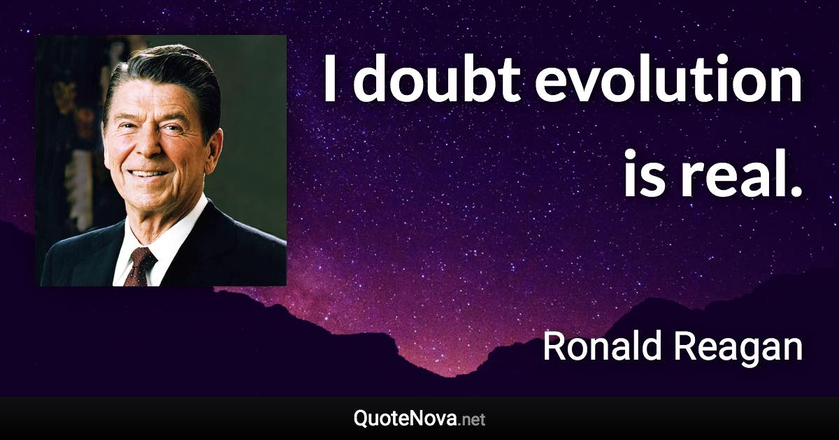 I doubt evolution is real. - Ronald Reagan quote