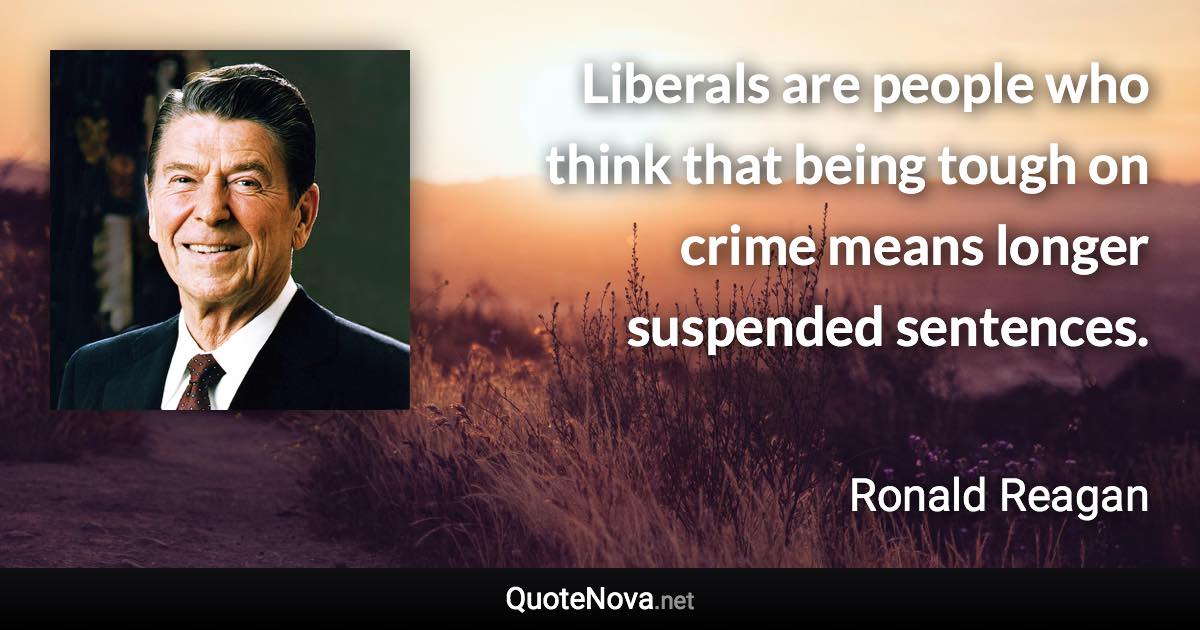 Liberals are people who think that being tough on crime means longer suspended sentences. - Ronald Reagan quote