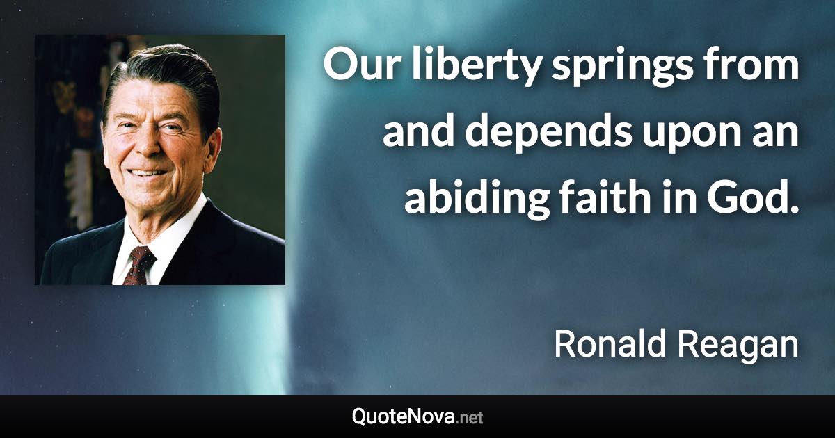 Our liberty springs from and depends upon an abiding faith in God. - Ronald Reagan quote