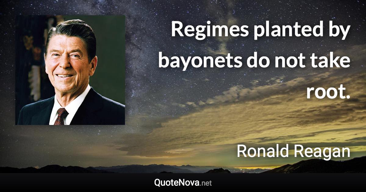 Regimes planted by bayonets do not take root. - Ronald Reagan quote