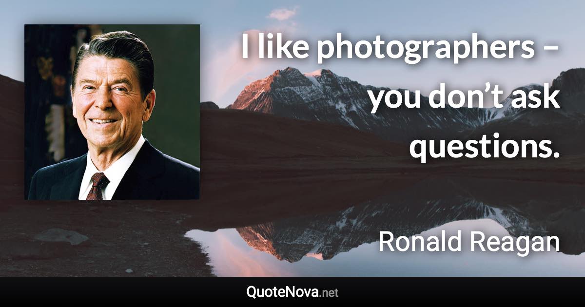 I like photographers – you don’t ask questions. - Ronald Reagan quote