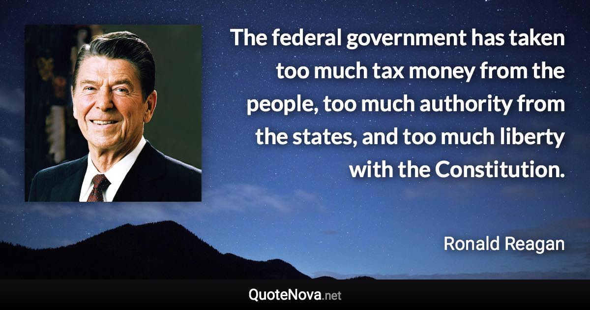 The federal government has taken too much tax money from the people, too much authority from the states, and too much liberty with the Constitution. - Ronald Reagan quote